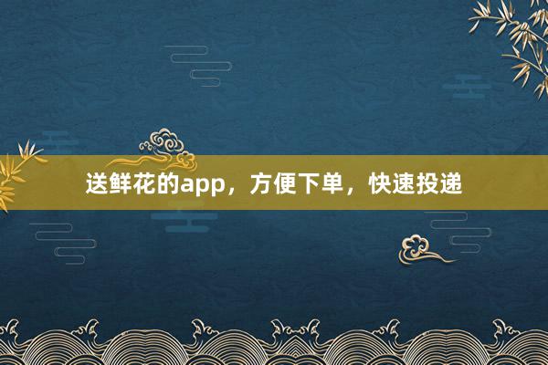 送鲜花的app，方便下单，快速投递