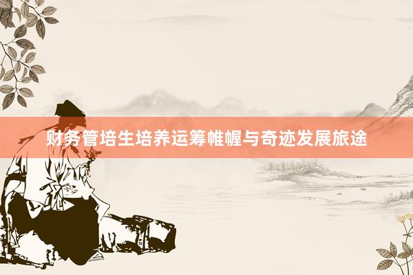 财务管培生培养运筹帷幄与奇迹发展旅途